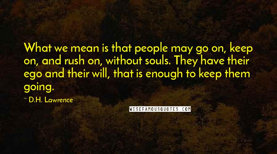 D.H. Lawrence quotes: What we mean is that people may go on, keep on, and rush on, without souls. They have their ego and their will, that is enough to keep them going.
