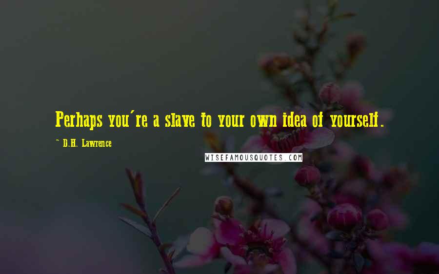 D.H. Lawrence quotes: Perhaps you're a slave to your own idea of yourself.