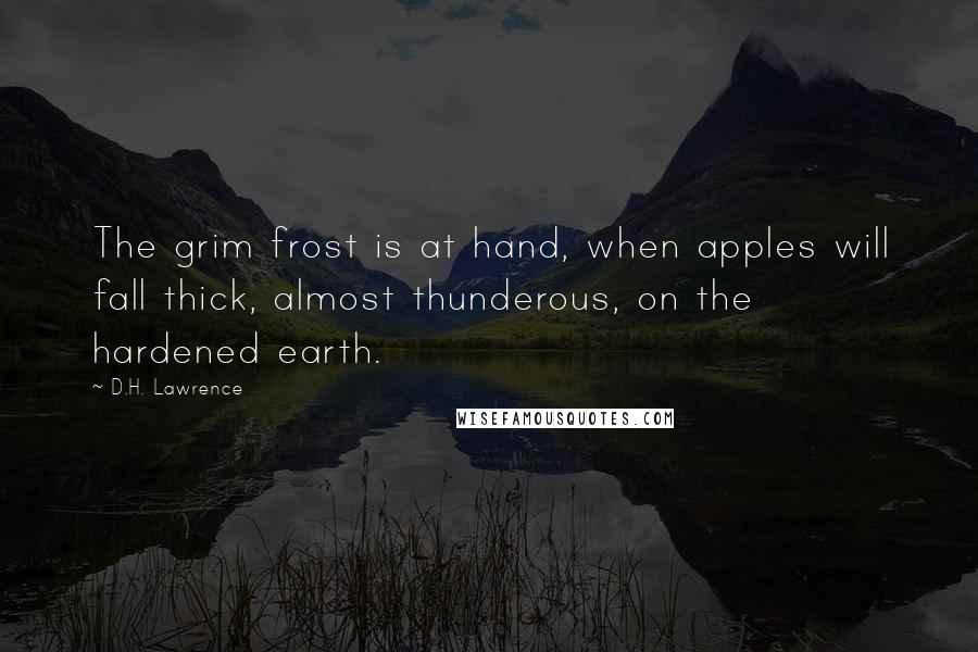 D.H. Lawrence quotes: The grim frost is at hand, when apples will fall thick, almost thunderous, on the hardened earth.