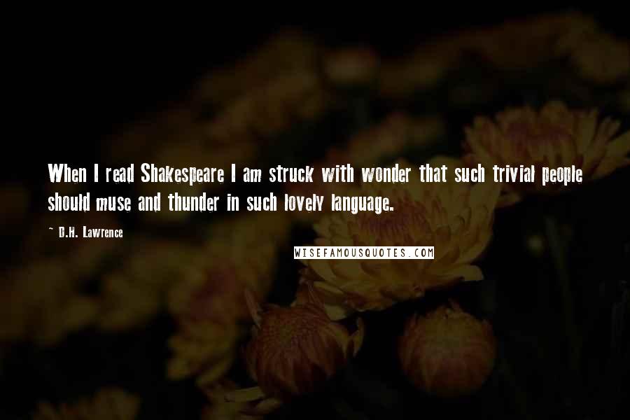 D.H. Lawrence quotes: When I read Shakespeare I am struck with wonder that such trivial people should muse and thunder in such lovely language.