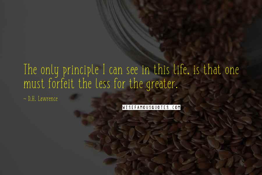 D.H. Lawrence quotes: The only principle I can see in this life, is that one must forfeit the less for the greater.