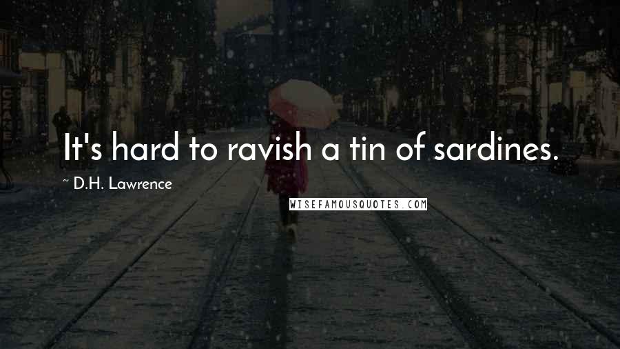 D.H. Lawrence quotes: It's hard to ravish a tin of sardines.