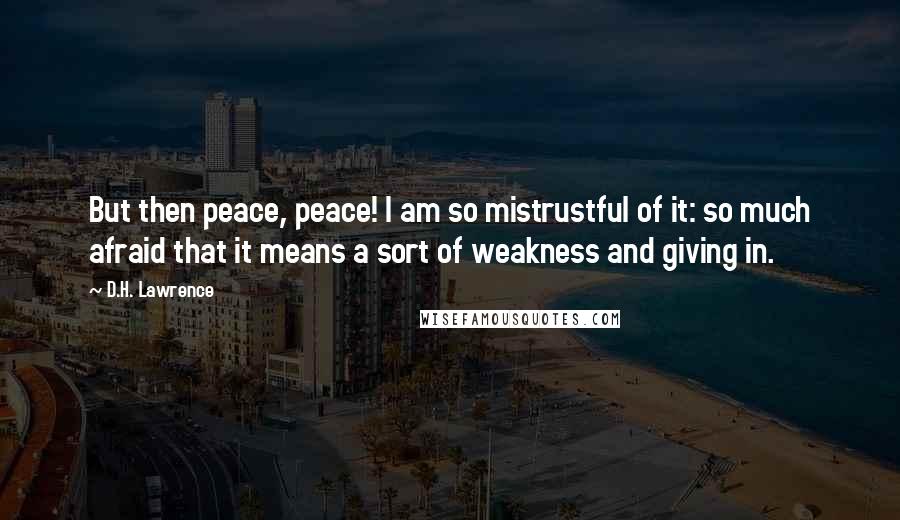 D.H. Lawrence quotes: But then peace, peace! I am so mistrustful of it: so much afraid that it means a sort of weakness and giving in.