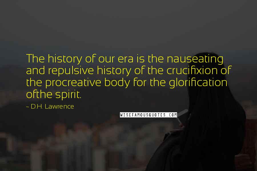 D.H. Lawrence quotes: The history of our era is the nauseating and repulsive history of the crucifixion of the procreative body for the glorification ofthe spirit.