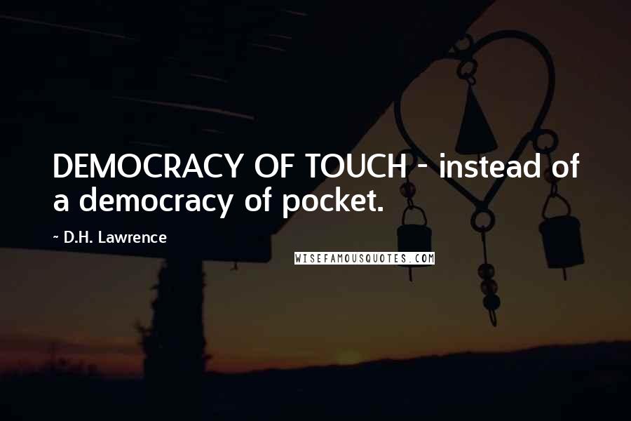 D.H. Lawrence quotes: DEMOCRACY OF TOUCH - instead of a democracy of pocket.
