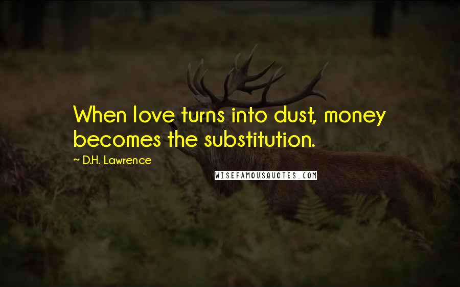 D.H. Lawrence quotes: When love turns into dust, money becomes the substitution.