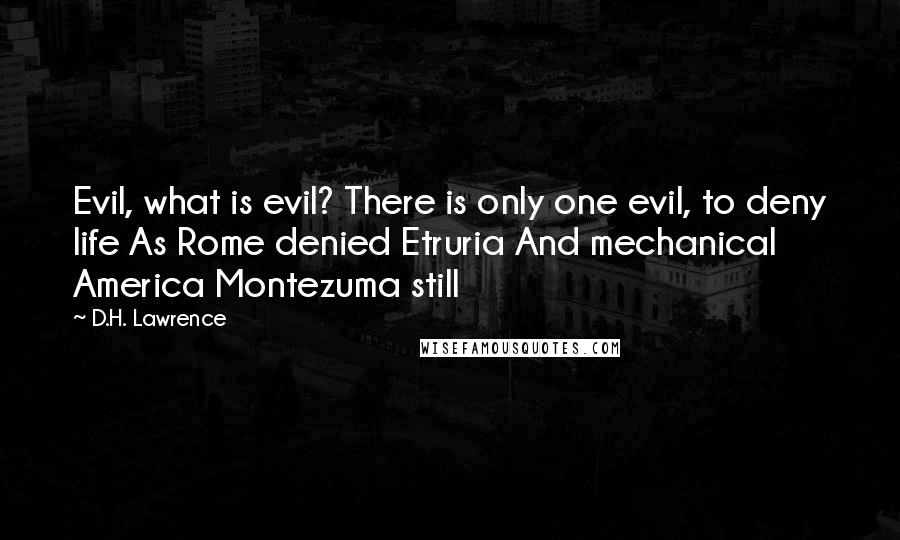 D.H. Lawrence quotes: Evil, what is evil? There is only one evil, to deny life As Rome denied Etruria And mechanical America Montezuma still