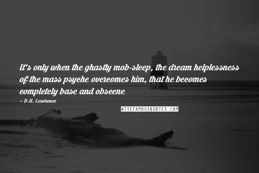D.H. Lawrence quotes: It's only when the ghastly mob-sleep, the dream helplessness of the mass psyche overcomes him, that he becomes completely base and obscene