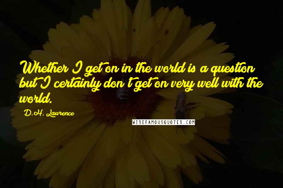 D.H. Lawrence quotes: Whether I get on in the world is a question; but I certainly don't get on very well with the world.