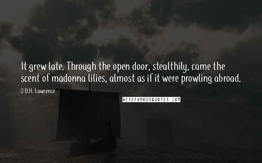 D.H. Lawrence quotes: It grew late. Through the open door, stealthily, came the scent of madonna lilies, almost as if it were prowling abroad.