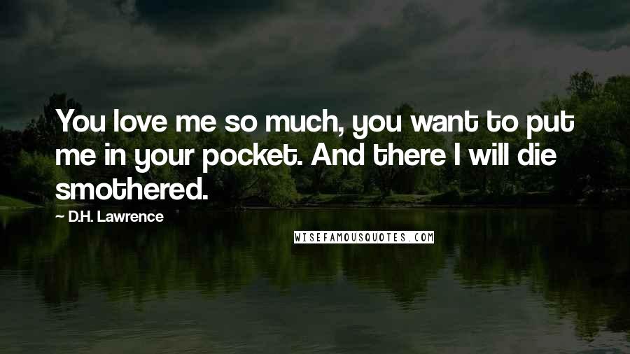 D.H. Lawrence quotes: You love me so much, you want to put me in your pocket. And there I will die smothered.