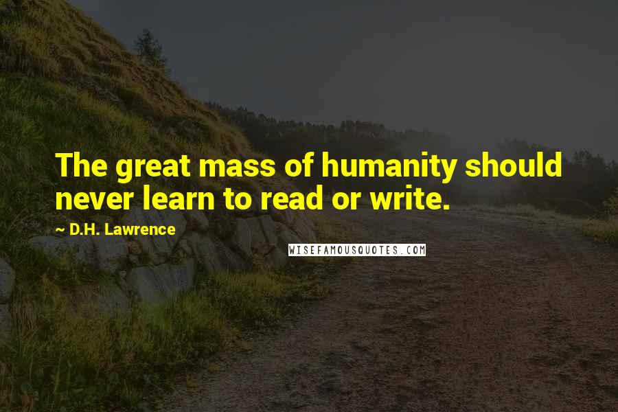 D.H. Lawrence quotes: The great mass of humanity should never learn to read or write.