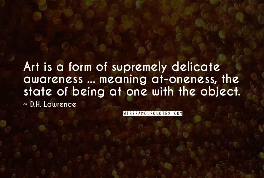 D.H. Lawrence quotes: Art is a form of supremely delicate awareness ... meaning at-oneness, the state of being at one with the object. D.H. Lawrence quotes: Art is a form of supremely delicate awareness ... meaning at-oneness, the state of being at one with the object.