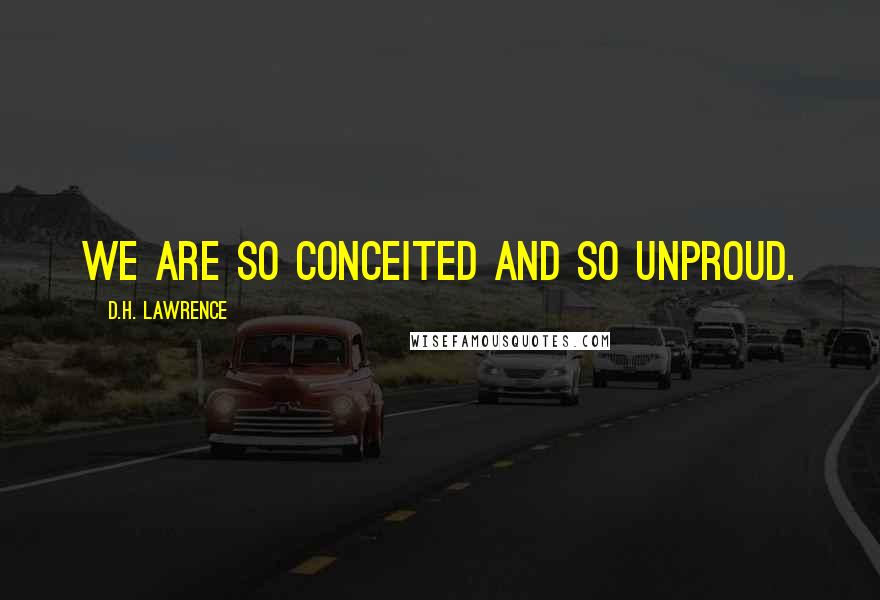 D.H. Lawrence quotes: We are so conceited and so unproud.