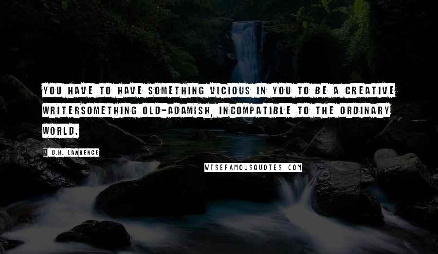 D.H. Lawrence quotes: You have to have something vicious in you to be a creative writersomething old-adamish, incompatible to the ordinary world.