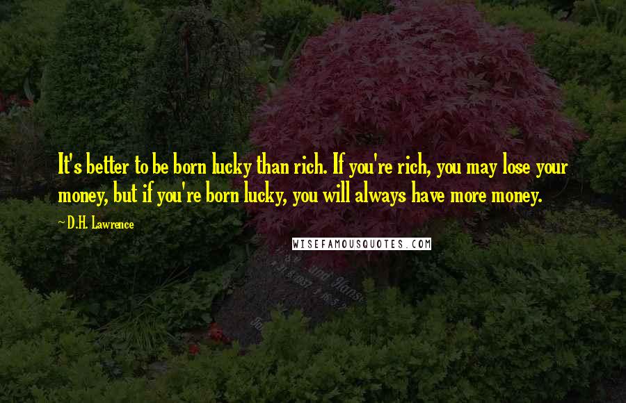 D.H. Lawrence quotes: It's better to be born lucky than rich. If you're rich, you may lose your money, but if you're born lucky, you will always have more money.