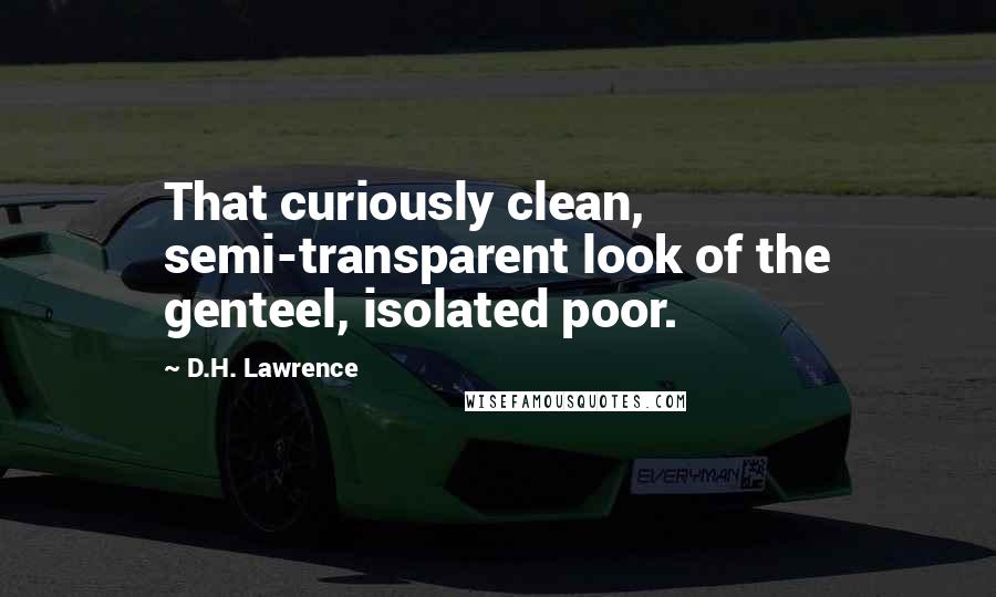D.H. Lawrence quotes: That curiously clean, semi-transparent look of the genteel, isolated poor.