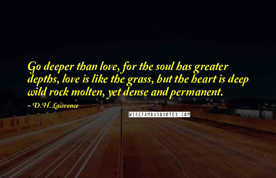 D.H. Lawrence quotes: Go deeper than love, for the soul has greater depths, love is like the grass, but the heart is deep wild rock molten, yet dense and permanent.