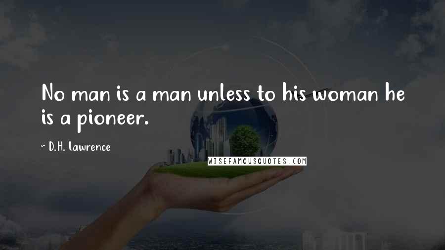 D.H. Lawrence quotes: No man is a man unless to his woman he is a pioneer.