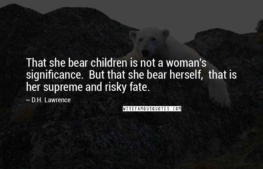 D.H. Lawrence quotes: That she bear children is not a woman's significance. But that she bear herself, that is her supreme and risky fate.