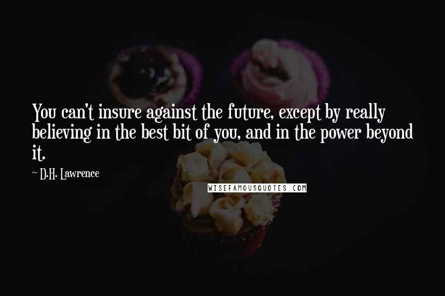 D.H. Lawrence quotes: You can't insure against the future, except by really believing in the best bit of you, and in the power beyond it.