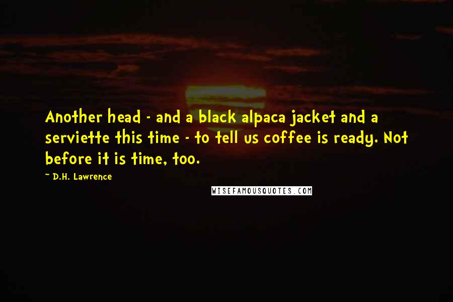 D.H. Lawrence quotes: Another head - and a black alpaca jacket and a serviette this time - to tell us coffee is ready. Not before it is time, too.