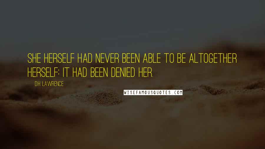 D.H. Lawrence quotes: She herself had never been able to be altogether herself: it had been denied her.