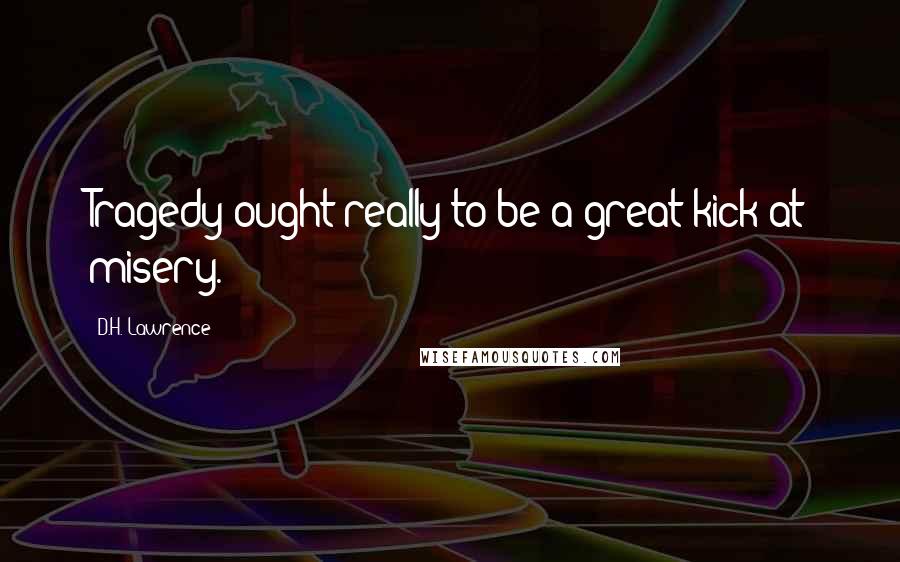 D.H. Lawrence quotes: Tragedy ought really to be a great kick at misery.