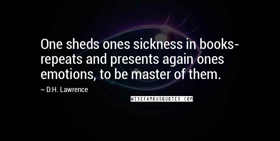 D.H. Lawrence quotes: One sheds ones sickness in books- repeats and presents again ones emotions, to be master of them.