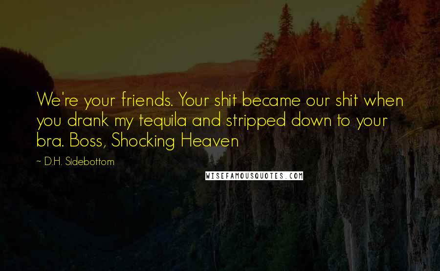 D.H. Sidebottom quotes: We're your friends. Your shit became our shit when you drank my tequila and stripped down to your bra. Boss, Shocking Heaven