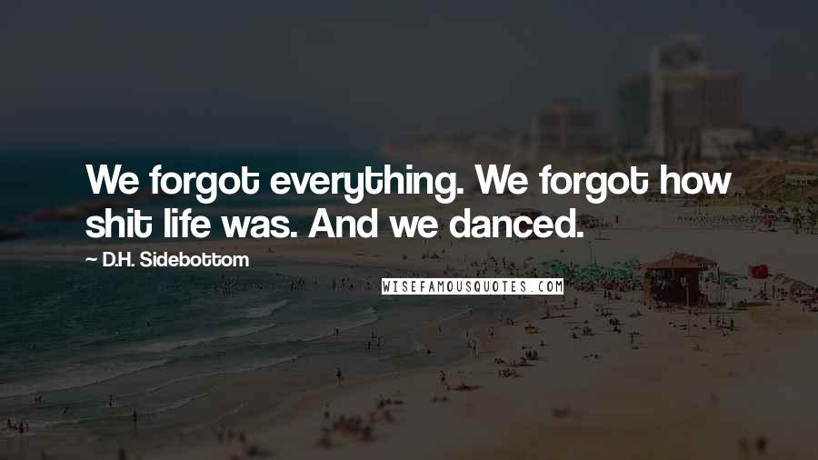 D.H. Sidebottom quotes: We forgot everything. We forgot how shit life was. And we danced.