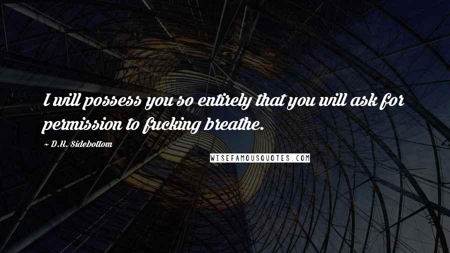 D.H. Sidebottom quotes: I will possess you so entirely that you will ask for permission to fucking breathe.