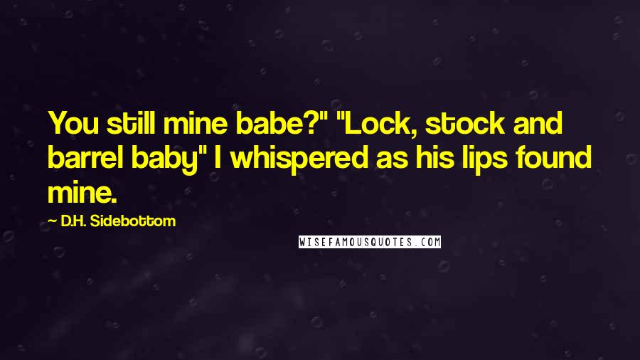 D.H. Sidebottom quotes: You still mine babe?" "Lock, stock and barrel baby" I whispered as his lips found mine.