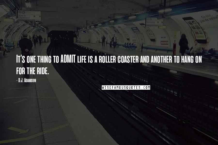 D.J. Adamson quotes: It's one thing to ADMIT life is a roller coaster and another to hang on for the ride.