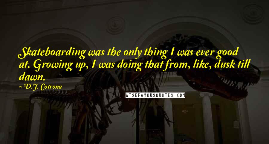 D.J. Cotrona quotes: Skateboarding was the only thing I was ever good at. Growing up, I was doing that from, like, dusk till dawn. D.J. Cotrona quotes: Skateboarding was the only thing I was ever good at. Growing up, I was doing that from, like, dusk till dawn.