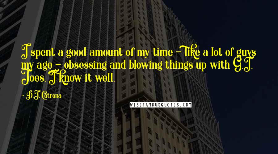 D.J. Cotrona quotes: I spent a good amount of my time - like a lot of guys my age - obsessing and blowing things up with G.I. Joes. I know it well.