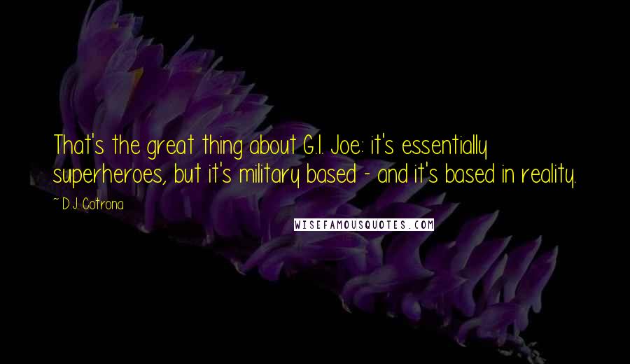 D.J. Cotrona quotes: That's the great thing about G.I. Joe: it's essentially superheroes, but it's military based - and it's based in reality.