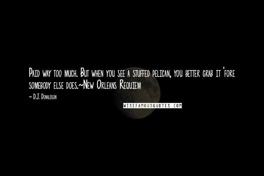 D.J. Donaldson quotes: Paid way too much. But when you see a stuffed pelican, you better grab it 'fore somebody else does.~New Orleans Requiem