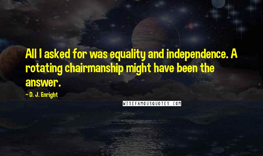 D. J. Enright quotes: All I asked for was equality and independence. A rotating chairmanship might have been the answer.