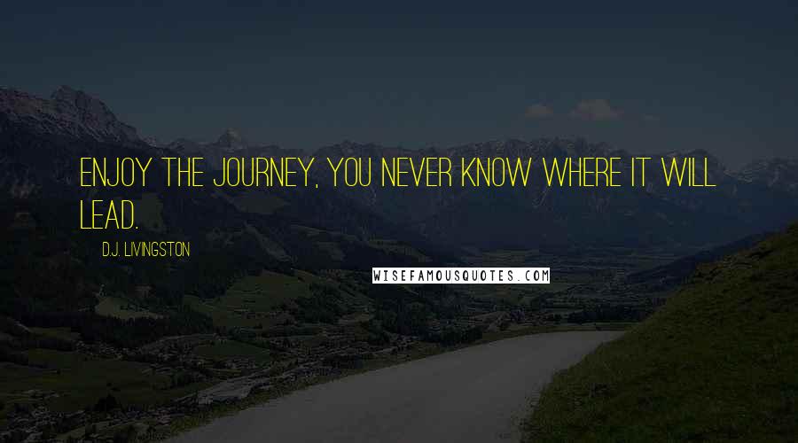 D.J. Livingston quotes: Enjoy the journey, you never know where it will lead.