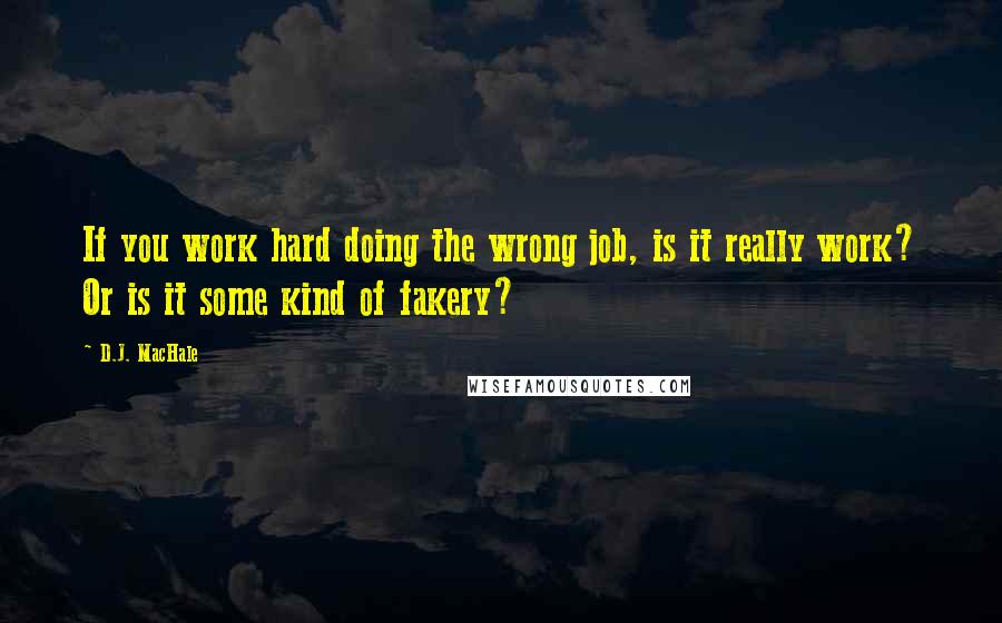 D.J. MacHale quotes: If you work hard doing the wrong job, is it really work? Or is it some kind of fakery?
