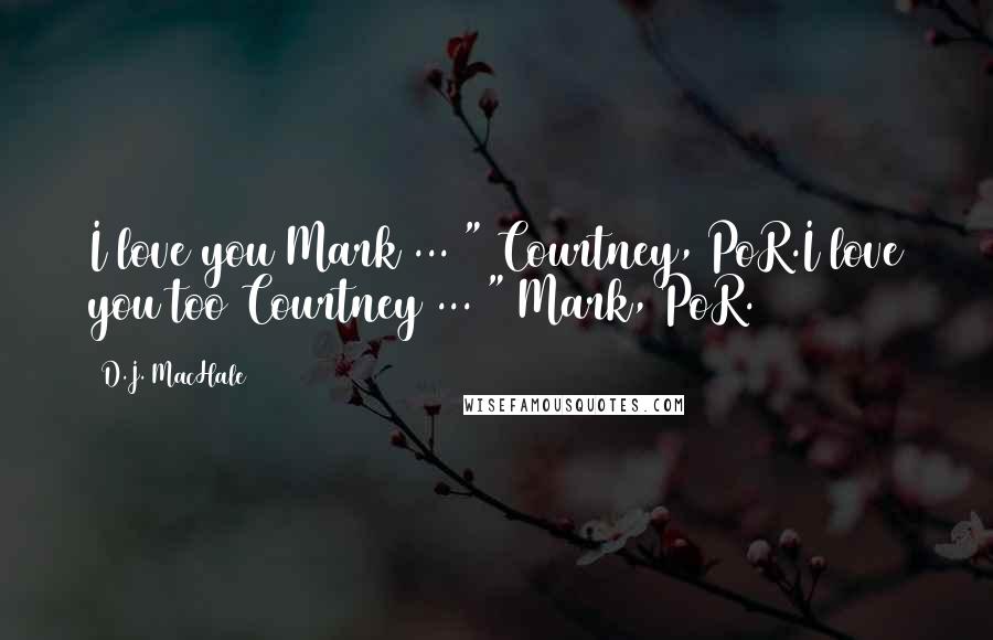 D.J. MacHale quotes: I love you Mark ... " Courtney, PoR.I love you too Courtney ... " Mark, PoR.