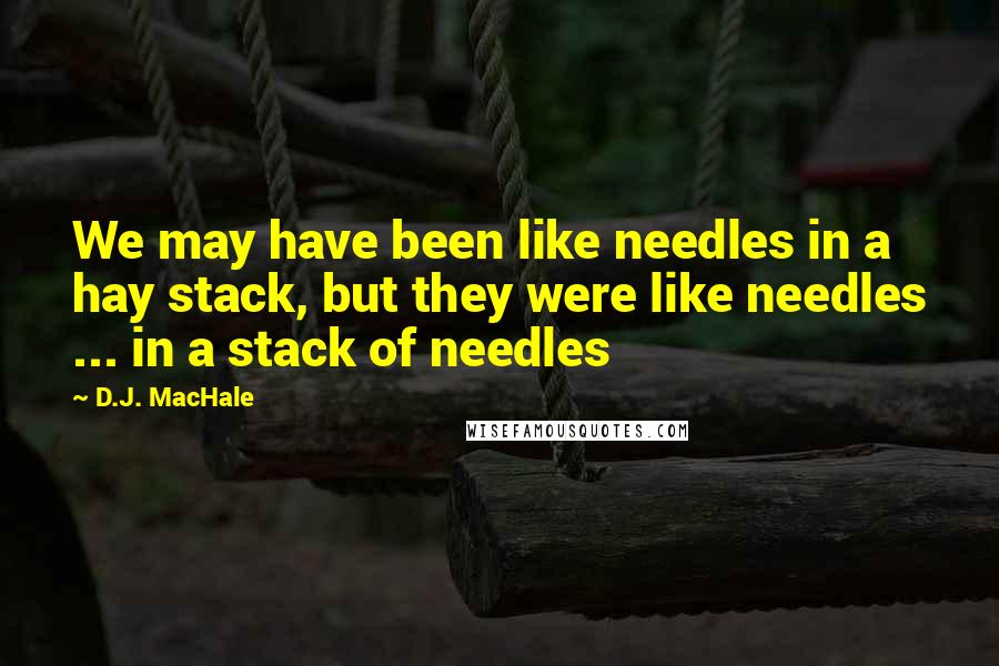 D.J. MacHale quotes: We may have been like needles in a hay stack, but they were like needles ... in a stack of needles