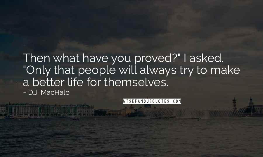 D.J. MacHale quotes: Then what have you proved?" I asked. "Only that people will always try to make a better life for themselves. D.J. MacHale quotes: Then what have you proved?" I asked. "Only that people will always try to make a better life for themselves.