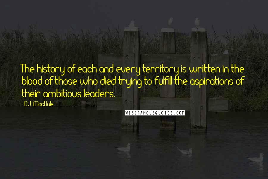 D.J. MacHale quotes: The history of each and every territory is written in the blood of those who died trying to fulfill the aspirations of their ambitious leaders. D.J. MacHale quotes: The history of each and every territory is written in the blood of those who died trying to fulfill the aspirations of their ambitious leaders.