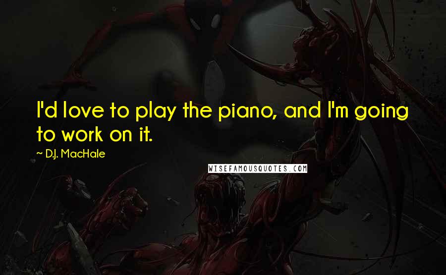 D.J. MacHale quotes: I'd love to play the piano, and I'm going to work on it.