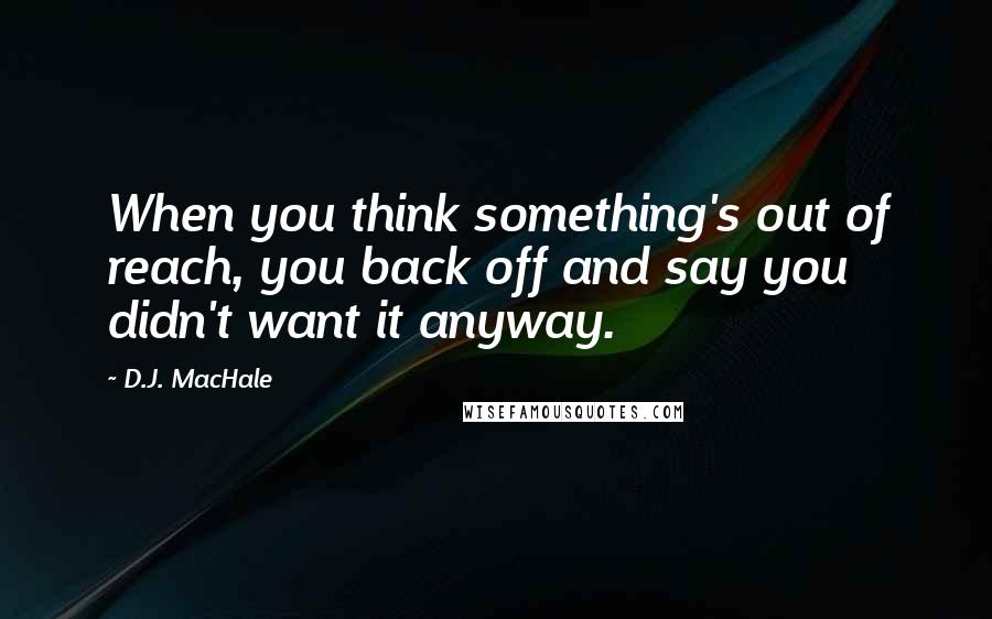D.J. MacHale quotes: When you think something's out of reach, you back off and say you didn't want it anyway.
