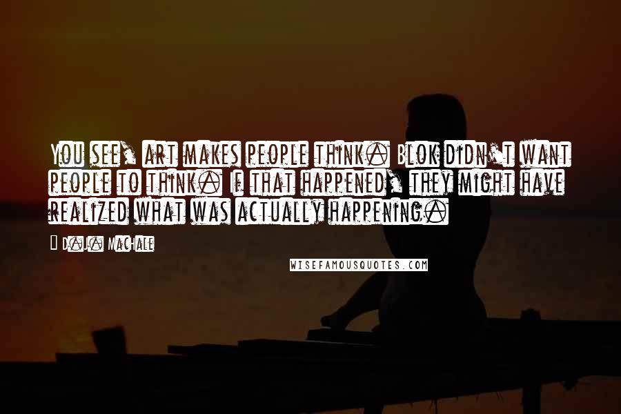 D.J. MacHale quotes: You see, art makes people think. Blok didn't want people to think. If that happened, they might have realized what was actually happening.