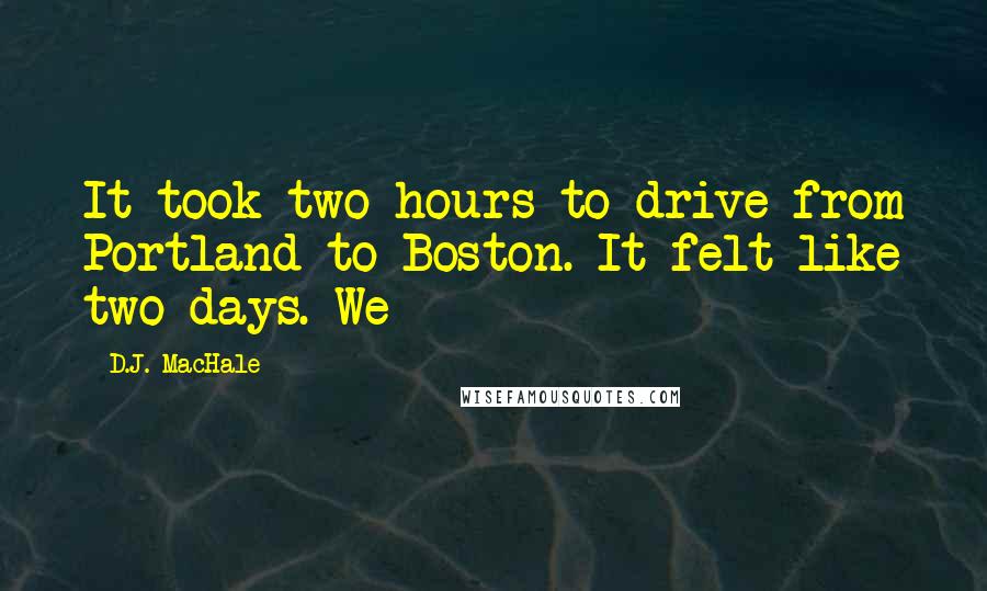 D.J. MacHale quotes: It took two hours to drive from Portland to Boston. It felt like two days. We