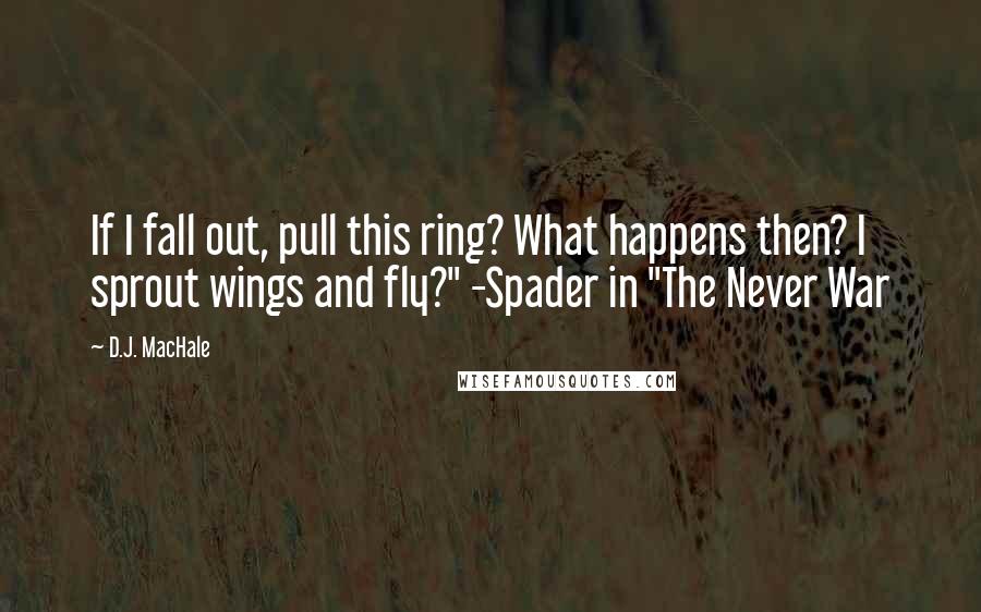 D.J. MacHale quotes: If I fall out, pull this ring? What happens then? I sprout wings and fly?" -Spader in "The Never War D.J. MacHale quotes: If I fall out, pull this ring? What happens then? I sprout wings and fly?" -Spader in "The Never War